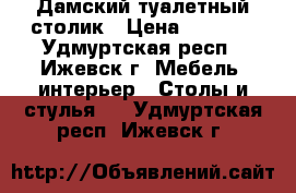 Дамский туалетный столик › Цена ­ 1 500 - Удмуртская респ., Ижевск г. Мебель, интерьер » Столы и стулья   . Удмуртская респ.,Ижевск г.